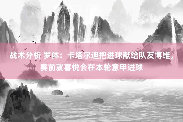 战术分析 罗体：卡塔尔迪把进球献给队友博维，赛前就喜悦会在本轮意甲进球