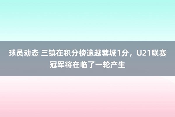 球员动态 三镇在积分榜逾越蓉城1分，U21联赛冠军将在临了一轮产生