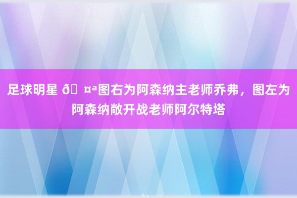 足球明星 🤪图右为阿森纳主老师乔弗，图左为阿森纳敞开战老师阿尔特塔