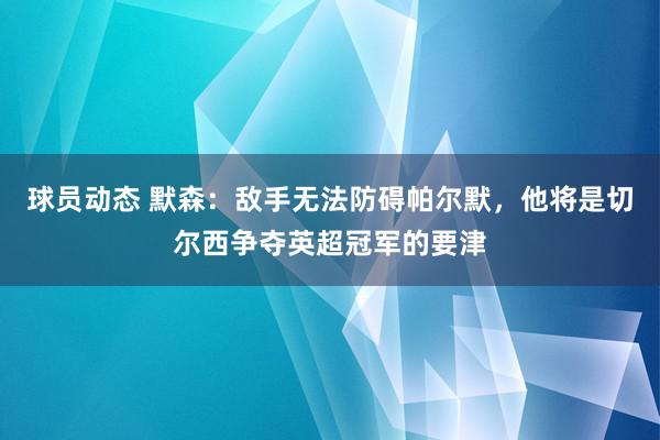 球员动态 默森：敌手无法防碍帕尔默，他将是切尔西争夺英超冠军的要津