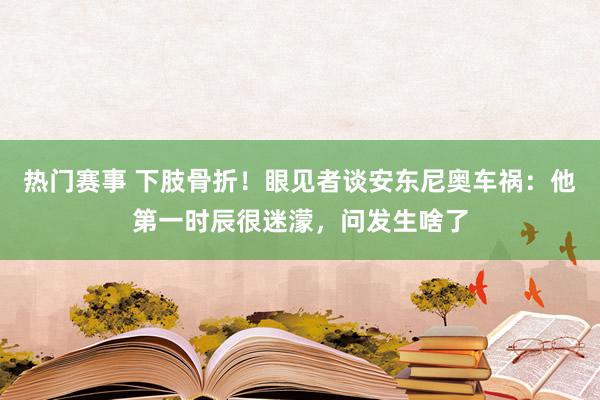 热门赛事 下肢骨折！眼见者谈安东尼奥车祸：他第一时辰很迷濛，问发生啥了