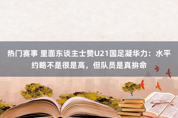 热门赛事 里面东谈主士赞U21国足凝华力：水平约略不是很是高，但队员是真拚命