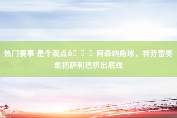 热门赛事 是个观点😂阿森纳角球，特劳雷奏凯把萨利巴挤出底线