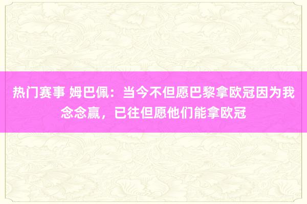 热门赛事 姆巴佩：当今不但愿巴黎拿欧冠因为我念念赢，已往但愿他们能拿欧冠