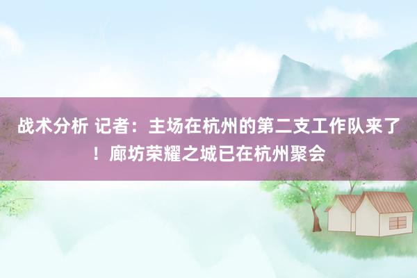 战术分析 记者：主场在杭州的第二支工作队来了！廊坊荣耀之城已在杭州聚会