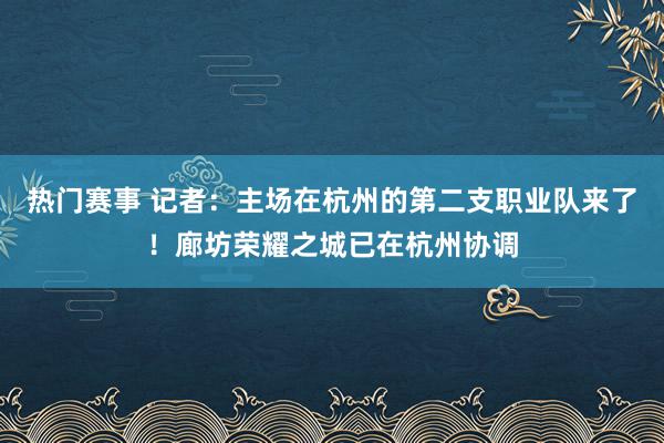 热门赛事 记者：主场在杭州的第二支职业队来了！廊坊荣耀之城已在杭州协调