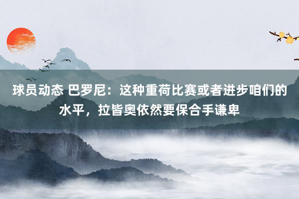 球员动态 巴罗尼：这种重荷比赛或者进步咱们的水平，拉皆奥依然要保合手谦卑