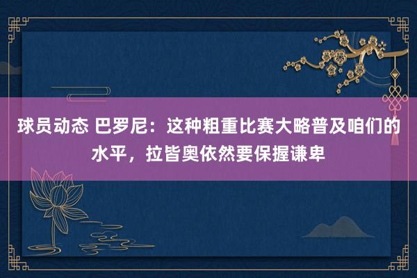 球员动态 巴罗尼：这种粗重比赛大略普及咱们的水平，拉皆奥依然要保握谦卑