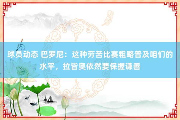 球员动态 巴罗尼：这种劳苦比赛粗略普及咱们的水平，拉皆奥依然要保握谦善