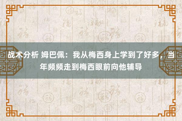 战术分析 姆巴佩：我从梅西身上学到了好多，当年频频走到梅西眼前向他辅导