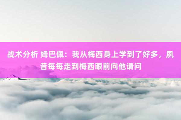 战术分析 姆巴佩：我从梅西身上学到了好多，夙昔每每走到梅西眼前向他请问