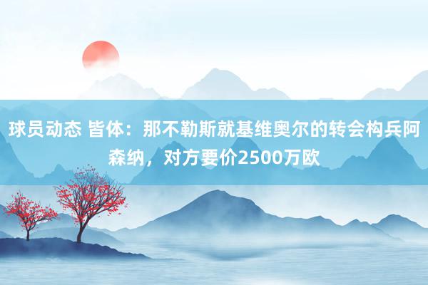 球员动态 皆体：那不勒斯就基维奥尔的转会构兵阿森纳，对方要价2500万欧