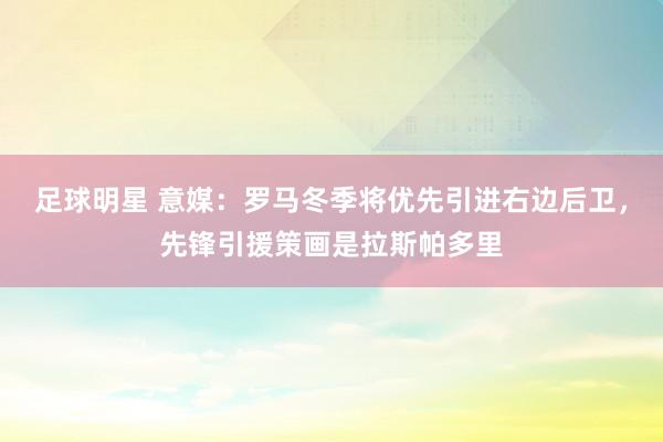 足球明星 意媒：罗马冬季将优先引进右边后卫，先锋引援策画是拉斯帕多里