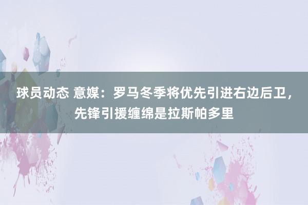 球员动态 意媒：罗马冬季将优先引进右边后卫，先锋引援缠绵是拉斯帕多里