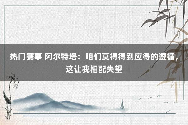 热门赛事 阿尔特塔：咱们莫得得到应得的遵循，这让我相配失望