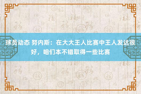 球员动态 努内斯：在大大王人比赛中王人发达很好，咱们本不错取得一些比赛