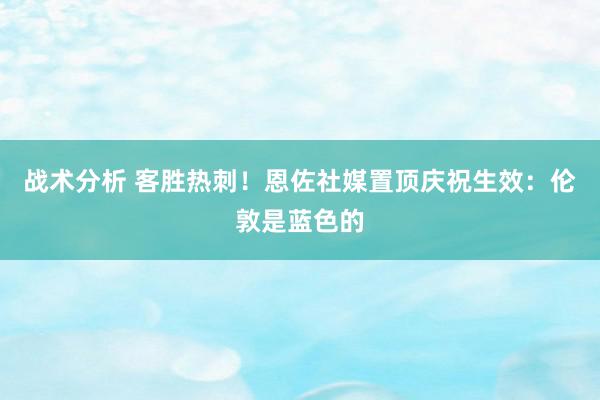 战术分析 客胜热刺！恩佐社媒置顶庆祝生效：伦敦是蓝色的