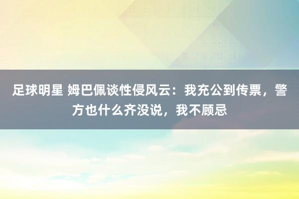 足球明星 姆巴佩谈性侵风云：我充公到传票，警方也什么齐没说，我不顾忌