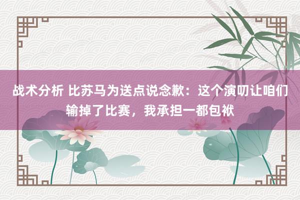 战术分析 比苏马为送点说念歉：这个演叨让咱们输掉了比赛，我承担一都包袱