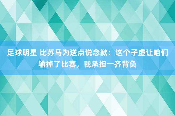 足球明星 比苏马为送点说念歉：这个子虚让咱们输掉了比赛，我承担一齐背负