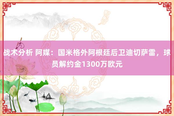 战术分析 阿媒：国米格外阿根廷后卫迪切萨雷，球员解约金1300万欧元