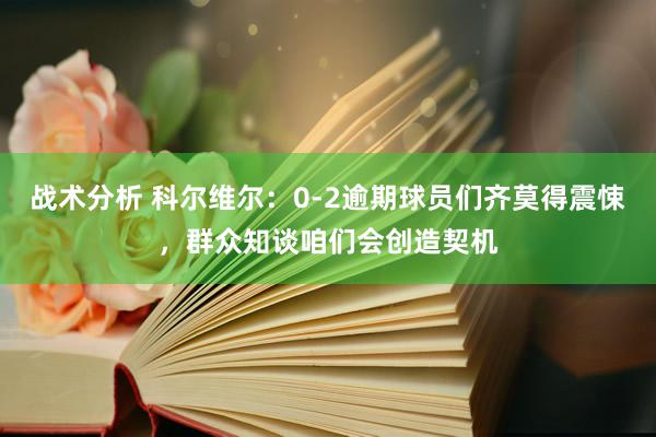 战术分析 科尔维尔：0-2逾期球员们齐莫得震悚，群众知谈咱们会创造契机