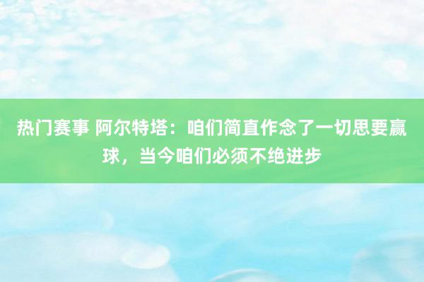 热门赛事 阿尔特塔：咱们简直作念了一切思要赢球，当今咱们必须不绝进步