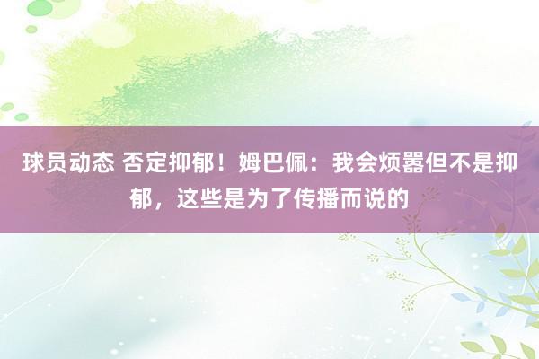 球员动态 否定抑郁！姆巴佩：我会烦嚣但不是抑郁，这些是为了传播而说的