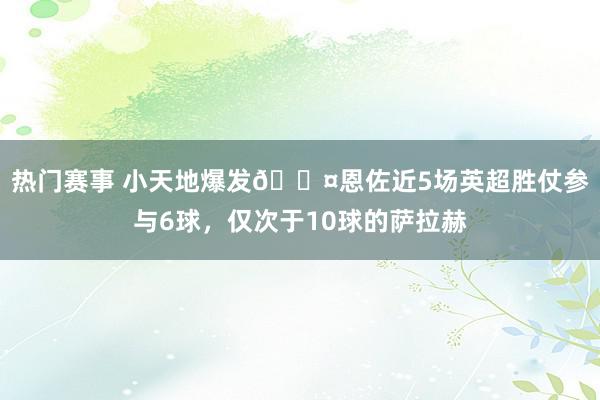 热门赛事 小天地爆发😤恩佐近5场英超胜仗参与6球，仅次于10球的萨拉赫