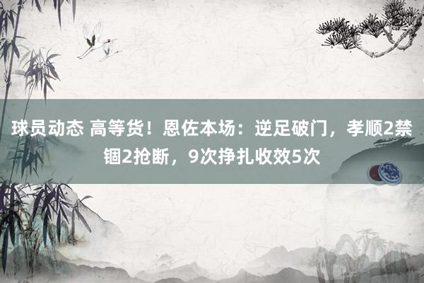 球员动态 高等货！恩佐本场：逆足破门，孝顺2禁锢2抢断，9次挣扎收效5次