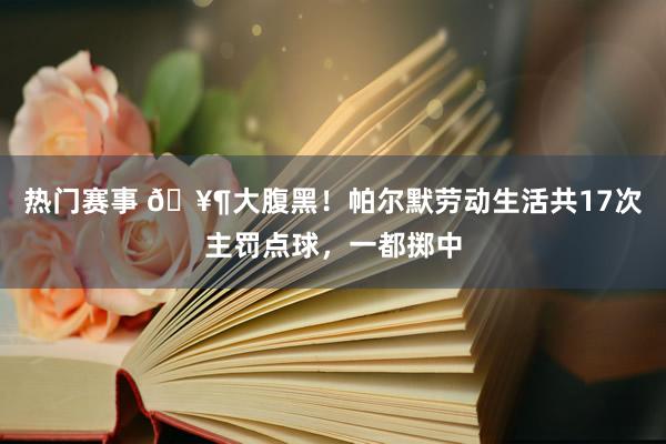 热门赛事 🥶大腹黑！帕尔默劳动生活共17次主罚点球，一都掷中