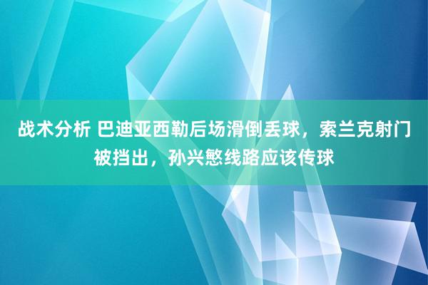 战术分析 巴迪亚西勒后场滑倒丢球，索兰克射门被挡出，孙兴慜线路应该传球