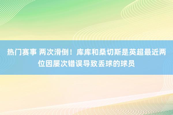 热门赛事 两次滑倒！库库和桑切斯是英超最近两位因屡次错误导致丢球的球员