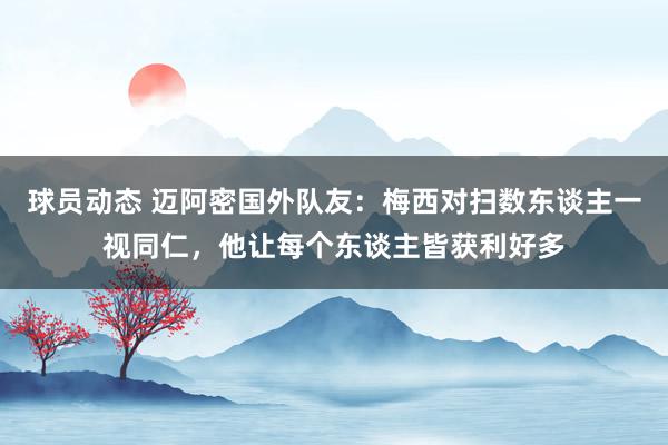 球员动态 迈阿密国外队友：梅西对扫数东谈主一视同仁，他让每个东谈主皆获利好多