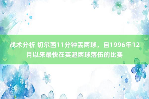 战术分析 切尔西11分钟丢两球，自1996年12月以来最快在英超两球落伍的比赛