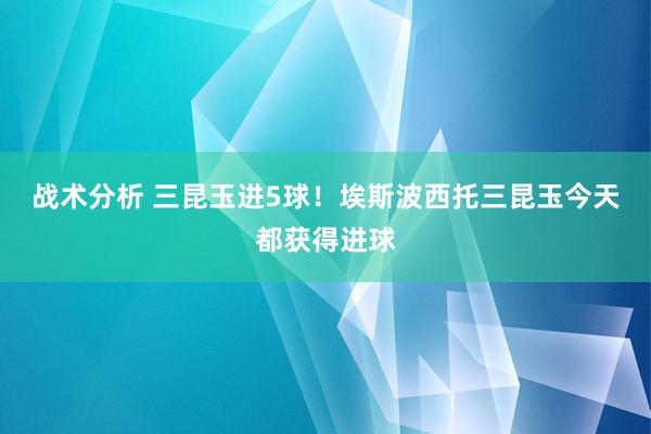 战术分析 三昆玉进5球！埃斯波西托三昆玉今天都获得进球