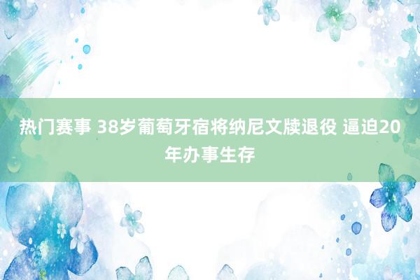 热门赛事 38岁葡萄牙宿将纳尼文牍退役 逼迫20年办事生存