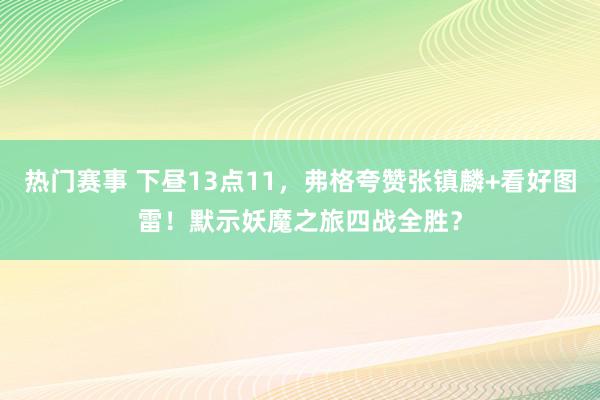 热门赛事 下昼13点11，弗格夸赞张镇麟+看好图雷！默示妖魔之旅四战全胜？