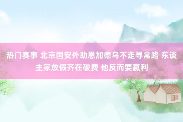 热门赛事 北京国安外助恩加德乌不走寻常路 东谈主家放假齐在破费 他反而要赢利