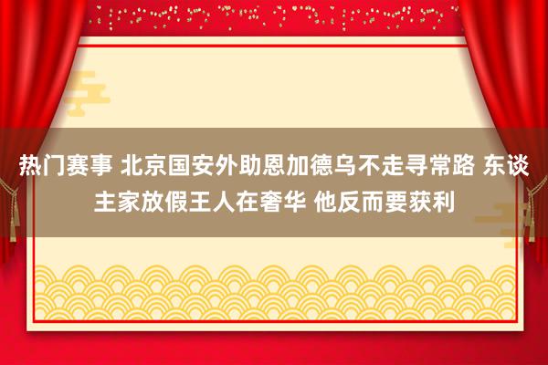 热门赛事 北京国安外助恩加德乌不走寻常路 东谈主家放假王人在奢华 他反而要获利