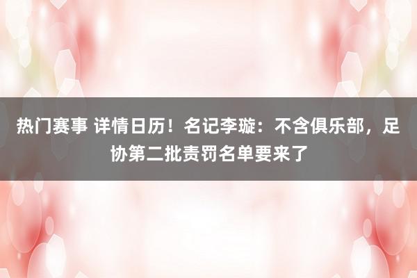 热门赛事 详情日历！名记李璇：不含俱乐部，足协第二批责罚名单要来了