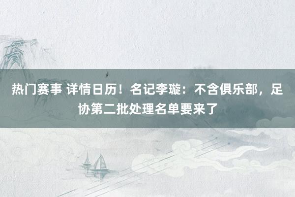 热门赛事 详情日历！名记李璇：不含俱乐部，足协第二批处理名单要来了