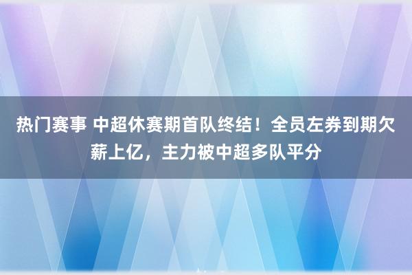 热门赛事 中超休赛期首队终结！全员左券到期欠薪上亿，主力被中超多队平分