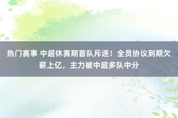 热门赛事 中超休赛期首队斥逐！全员协议到期欠薪上亿，主力被中超多队中分