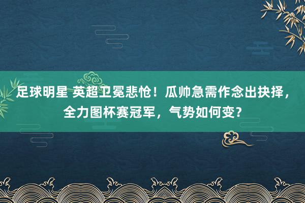 足球明星 英超卫冕悲怆！瓜帅急需作念出抉择，全力图杯赛冠军，气势如何变？