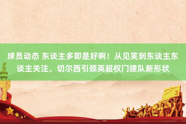 球员动态 东谈主多即是好啊！从见笑到东谈主东谈主关注，切尔西引颈英超权门建队新形状